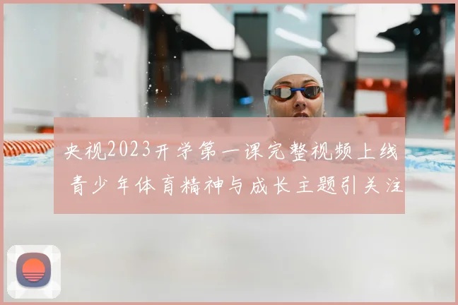 央视2023开学第一课完整视频上线 青少年体育精神与成长主题引关注