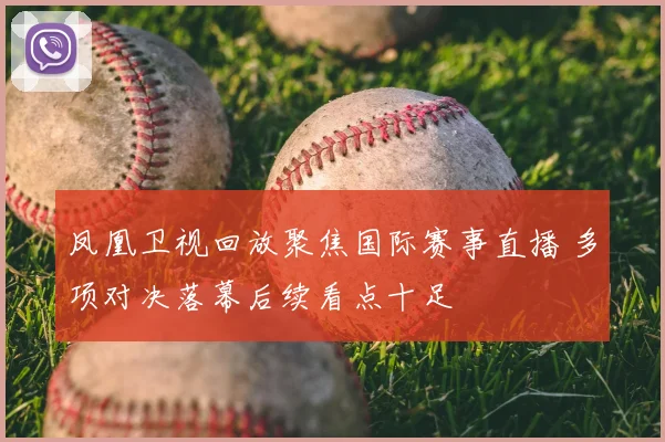 凤凰卫视回放聚焦国际赛事直播 多项对决落幕后续看点十足
