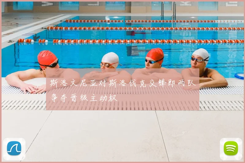 斯洛文尼亚对斯洛伐克交锋即两队争夺晋级主动权