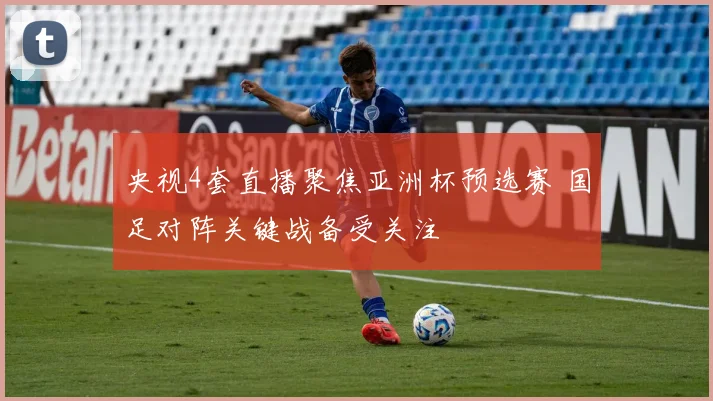 央视4套直播聚焦亚洲杯预选赛 国足对阵关键战备受关注